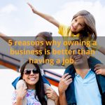 5 Reasons Why Owning A Business Is Better Than Having A Job